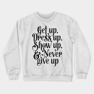 Get up, dress up, show up, and never give up Crewneck Sweatshirt